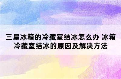 三星冰箱的冷藏室结冰怎么办 冰箱冷藏室结冰的原因及解决方法